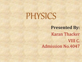 PHYSICS
Presented By:
Karan Thacker
VIII C.
Admission No.4047
 