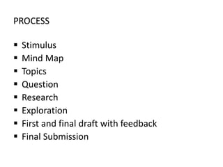 PROCESS
 Stimulus
 Mind Map
 Topics
 Question
 Research
 Exploration
 First and final draft with feedback
 Final Submission
 