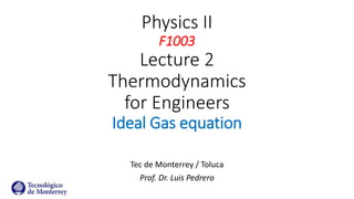 Physics II
F1003
Lecture 2
Thermodynamics
for Engineers
Ideal Gas equation
Tec de Monterrey / Toluca
Prof. Dr. Luis Pedrero
 