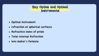 Ray Optics and Optical
Instruments
Ray Optics and Optical
Instruments
Optical instrument
refraction at spherical surfaces
Refractive index of prism
Total Internal Reflection
lens maker’s formula
 