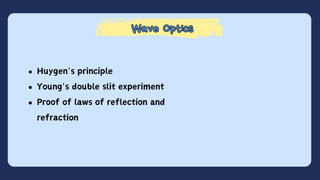 Wave Optics
Wave Optics
Huygen’s principle
Young's double slit experiment
Proof of laws of reflection and
refraction
 