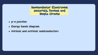 Semiconductor Electronics:
Materials, Devices and
Simple Circuits
Semiconductor Electronics:
Materials, Devices and
Simple Circuits
p-n junction
Energy bands diagram
Intrinsic and extrinsic semiconductors
 