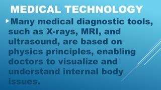 MEDICAL TECHNOLOGY
Many medical diagnostic tools,
such as X-rays, MRI, and
ultrasound, are based on
physics principles, enabling
doctors to visualize and
understand internal body
issues.
 