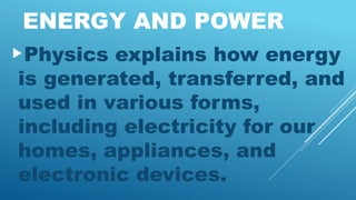 ENERGY AND POWER
Physics explains how energy
is generated, transferred, and
used in various forms,
including electricity for our
homes, appliances, and
electronic devices.
 
