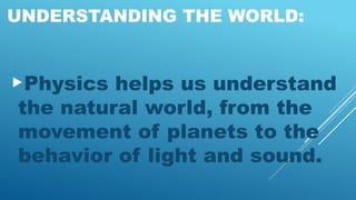 UNDERSTANDING THE WORLD:
Physics helps us understand
the natural world, from the
movement of planets to the
behavior of light and sound.
 