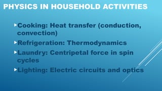 PHYSICS IN HOUSEHOLD ACTIVITIES
Cooking: Heat transfer (conduction,
convection)
Refrigeration: Thermodynamics
Laundry: Centripetal force in spin
cycles
Lighting: Electric circuits and optics
 