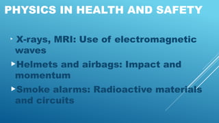 PHYSICS IN HEALTH AND SAFETY

X-rays, MRI: Use of electromagnetic
waves
Helmets and airbags: Impact and
momentum
Smoke alarms: Radioactive materials
and circuits
 