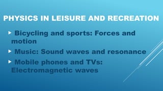 PHYSICS IN LEISURE AND RECREATION
 Bicycling and sports: Forces and
motion
 Music: Sound waves and resonance
 Mobile phones and TVs:
Electromagnetic waves
 