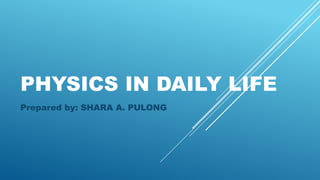 PHYSICS IN DAILY LIFE
Prepared by: SHARA A. PULONG
 