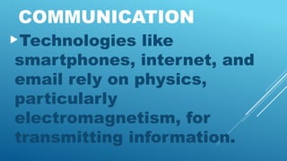 COMMUNICATION
Technologies like
smartphones, internet, and
email rely on physics,
particularly
electromagnetism, for
transmitting information.
 