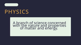 PHYSICS
A branch of science concerned
with the nature and properties
of matter and energy.
 