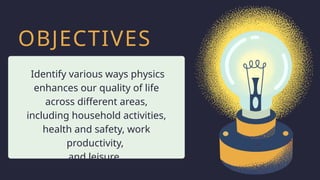 OBJECTIVES
Identify various ways physics
enhances our quality of life
across different areas,
including household activities,
health and safety, work
productivity,
and leisure.
 