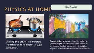 Household activity
Work Productivity
PHYSICS AT HOME
Cooking on a Stove: Heat transfers
from the burner to the pan through
conduction.
Drying clothes in the sun: involves radiation
(from sunlight), conduction (within the cloth),
and convection (air movement), all working
together to transfer heat and remove moisture.
Heat Transfer
 