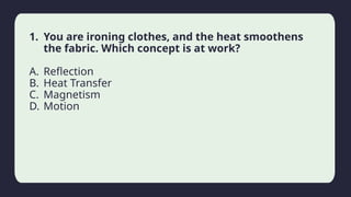 Household activity
1. You are ironing clothes, and the heat smoothens
the fabric. Which concept is at work?
A. Reflection
B. Heat Transfer
C. Magnetism
D. Motion
 
