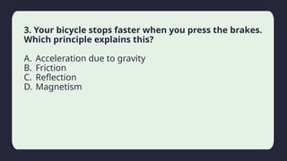 Household activity
3. Your bicycle stops faster when you press the brakes.
Which principle explains this?
A. Acceleration due to gravity
B. Friction
C. Reflection
D. Magnetism
 