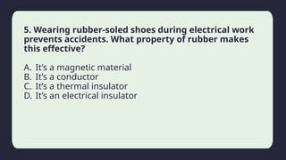 Household activity
5. Wearing rubber-soled shoes during electrical work
prevents accidents. What property of rubber makes
this effective?
A. It’s a magnetic material
B. It’s a conductor
C. It’s a thermal insulator
D. It’s an electrical insulator
 