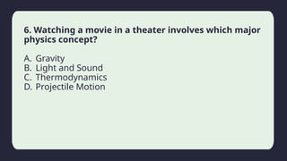 Household activity
6. Watching a movie in a theater involves which major
physics concept?
A. Gravity
B. Light and Sound
C. Thermodynamics
D. Projectile Motion
 