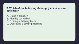 Household activity
7. Which of the following shows physics in leisure
activities?
A. Using a blender
B. Playing basketball
C. Driving a delivery truck
D. Operating a sewing machine
 