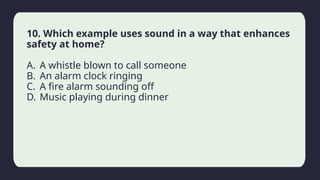 Household activity
10. Which example uses sound in a way that enhances
safety at home?
A. A whistle blown to call someone
B. An alarm clock ringing
C. A fire alarm sounding off
D. Music playing during dinner
 