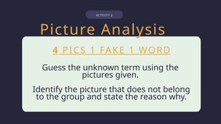 Guess the unknown term using the
pictures given.
Identify the picture that does not belong
to the group and state the reason why.
4 PICS 1 FAKE 1 WORD
ACTIVITY 2
Picture Analysis
 