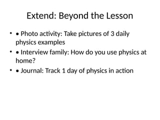 Extend: Beyond the Lesson
• • Photo activity: Take pictures of 3 daily
physics examples
• • Interview family: How do you use physics at
home?
• • Journal: Track 1 day of physics in action
 