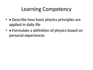 Learning Competency
• • Describe how basic physics principles are
applied in daily life
• • Formulate a definition of physics based on
personal experiences
 
