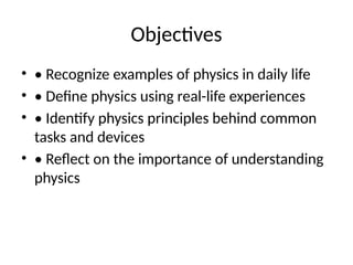 Objectives
• • Recognize examples of physics in daily life
• • Define physics using real-life experiences
• • Identify physics principles behind common
tasks and devices
• • Reflect on the importance of understanding
physics
 