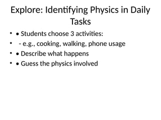 Explore: Identifying Physics in Daily
Tasks
• • Students choose 3 activities:
• - e.g., cooking, walking, phone usage
• • Describe what happens
• • Guess the physics involved
 