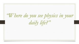 “Where do you see physics in your
daily life?”
 