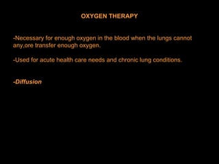 OXYGEN THERAPY
-Necessary for enough oxygen in the blood when the lungs cannot
any,ore transfer enough oxygen.
-Used for acute health care needs and chronic lung conditions.
-Diffusion
 