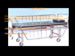 GATCH BED
-A device in health care which utilizes the principle of the screw.
Used to regulate the position of the patient’s knees (right crank) and
head (left crank).
-Simple machines (screw, axle)
-Mechanical advantage
 