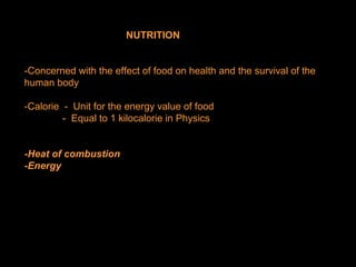 NUTRITION
-Concerned with the effect of food on health and the survival of the
human body
-Calorie - Unit for the energy value of food
- Equal to 1 kilocalorie in Physics
-Heat of combustion
-Energy
 