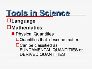 Tools in Science Language Mathematics Physical Quantities Quantities that  describe matter. Can be classified as FUNDAMENTAL QUANTITIES or DERIVED QUANTITIES  