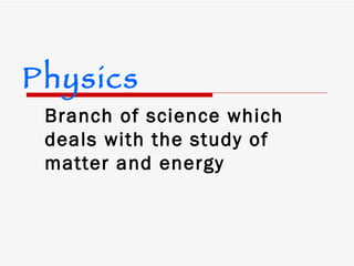Branch of science which deals with the study of matter and energy Physics 