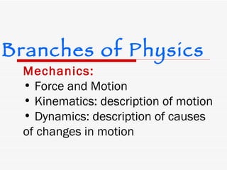 Mechanics:   Force and Motion Kinematics: description of motion Dynamics: description of causes of changes in motion Branches of Physics 