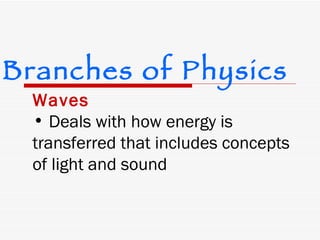 Waves Deals with how energy is transferred that includes concepts of light and sound Branches of Physics 