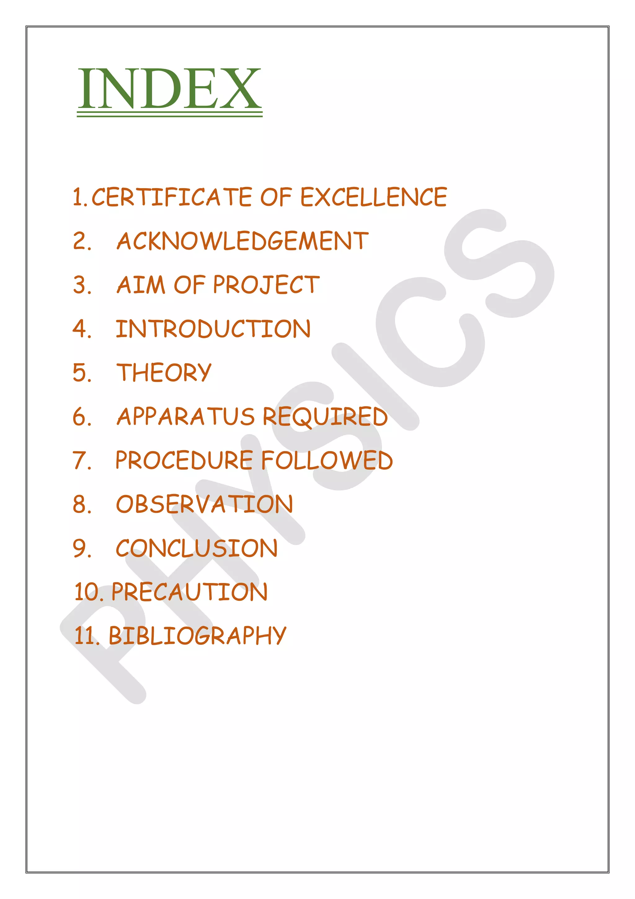 INDEX
1.CERTIFICATE OF EXCELLENCE
2. ACKNOWLEDGEMENT
3. AIM OF PROJECT
4. INTRODUCTION
5. THEORY
6. APPARATUS REQUIRED
7. PROCEDURE FOLLOWED
8. OBSERVATION
9. CONCLUSION
10. PRECAUTION
11. BIBLIOGRAPHY
 
