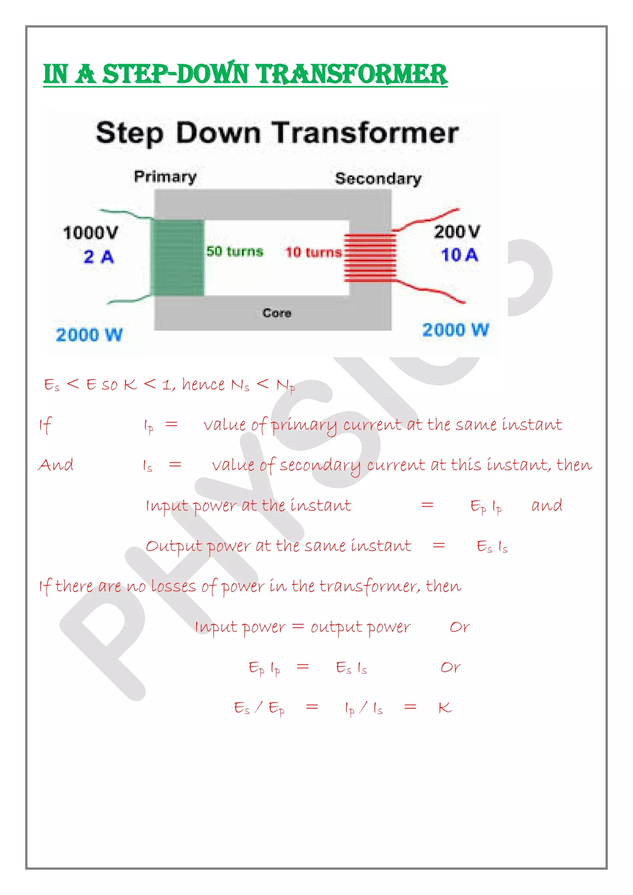 IN A STEP-DOWN TRANSFORMER
Es < E so K < 1, hence Ns < Np
If Ip = value of primary current at the same instant
And Is = value of secondary current at this instant, then
Input power at the instant = Ep Ip and
Output power at the same instant = Es Is
If there are no losses of power in the transformer, then
Input power = output power Or
Ep Ip = Es Is Or
Es / Ep = Ip / Is = K
 