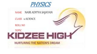 NAME NAIR ADITYA SAJAYAN
CLASS 12 SCIENCE
ROLL NO
TOPIC
PHYSICS
 