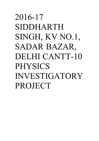 2016-17
SIDDHARTH
SINGH, KV NO.1,
SADAR BAZAR,
DELHI CANTT-10
PHYSICS
INVESTIGATORY
PROJECT
 
