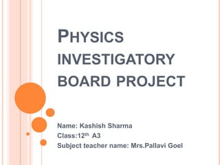 PHYSICS
INVESTIGATORY
BOARD PROJECT
Name: Kashish Sharma
Class:12th A3
Subject teacher name: Mrs.Pallavi Goel
 