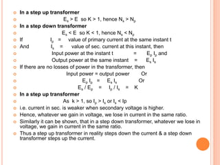EFFICIENCY
 Efficiency of a transformer is defined as the
ratio of output power to the input power. i.e.
 η = output pow...
