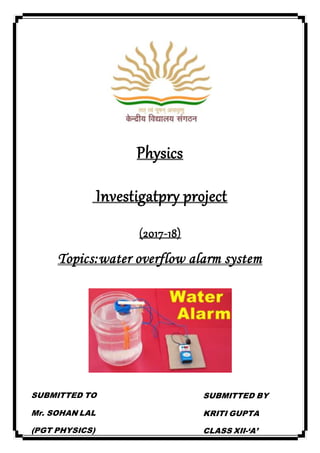 Physics
Investigatpry project
(2017-18)
Topics:water overflow alarm system
SUBMITTED TO
Mr. SOHAN LAL
(PGT PHYSICS)
SUBMITTED BY
KRITI GUPTA
CLASS XII-‘A’
 
