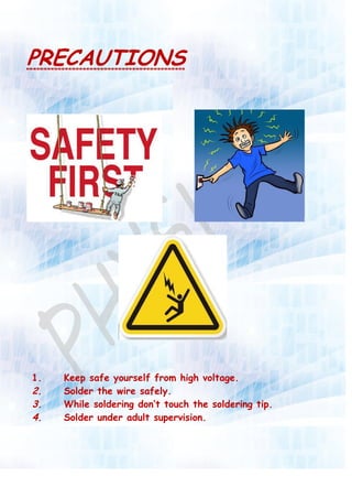 PRECAUTIONS
1. Keep safe yourself from high voltage.
2. Solder the wire safely.
3. While soldering don’t touch the soldering tip.
4. Solder under adult supervision.
 