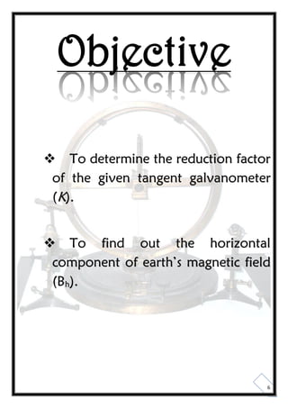 6
Objective
 To determine the reduction factor
of the given tangent galvanometer
(K).
 To find out the horizontal
component of earth’s magnetic field
(Bh).
 