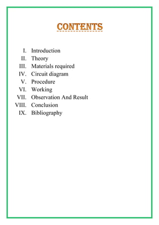 I. Introduction
II. Theory
III. Materials required
IV. Circuit diagram
V. Procedure
VI. Working
VII. Observation And Result
VIII. Conclusion
IX. Bibliography
 