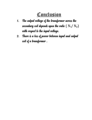 Conclusion
1. The output voltage of the transformer across the
secondary coil depends upon the ratio ( Ns/ Np)
with respect to the input voltage.
2. There is a loss of power between input and output
coil of a transformer .
 