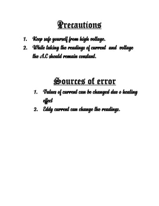 Precautions
1. Keep safe yourself from high voltage.
2. While taking the readings of current and voltage
the A.C should remain constant.
Sources of error
1. Values of current can be changed due o heating
effect
2. Eddy current can change the readings.
 