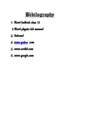 Bibilography
1. Ncert textbook class 12
2.Ncert physics lab manuel
3. Internet
4. www.yahoo .com
5. www.scribd.com
6. www.google.com
 