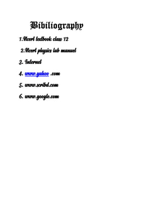 Bibiliography
1.Ncert textbook class 12
2.Ncert physics lab manuel
3. Internet
4. www.yahoo .com
5. www.scribd.com
6. www.google.com
 